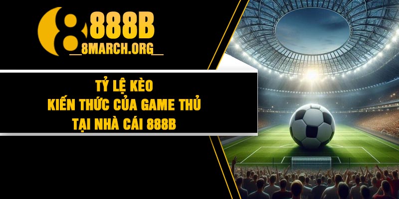 Tỷ Lệ Kèo – Kiến Thức Của Game Thủ Tại Nhà Cái 888B